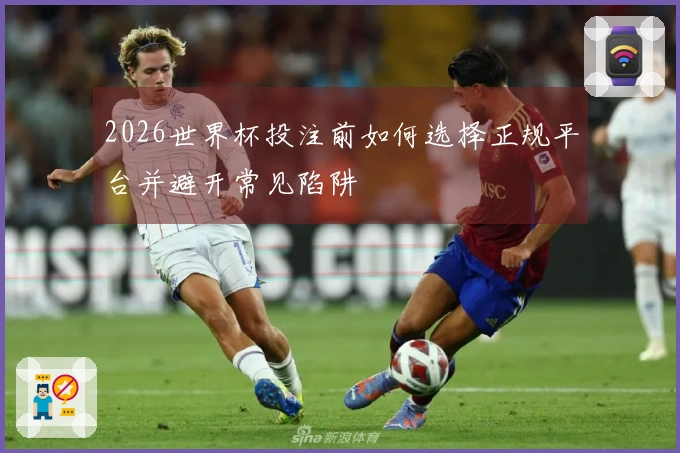 2026世界杯投注前如何选择正规平台并避开常见陷阱