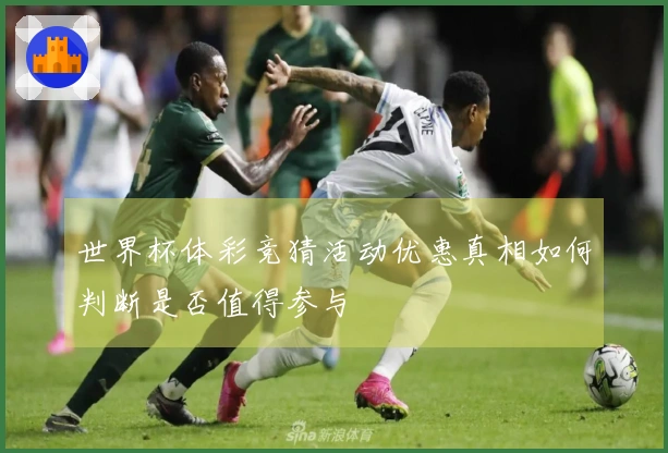 世界杯体彩竞猜活动优惠真相如何判断是否值得参与